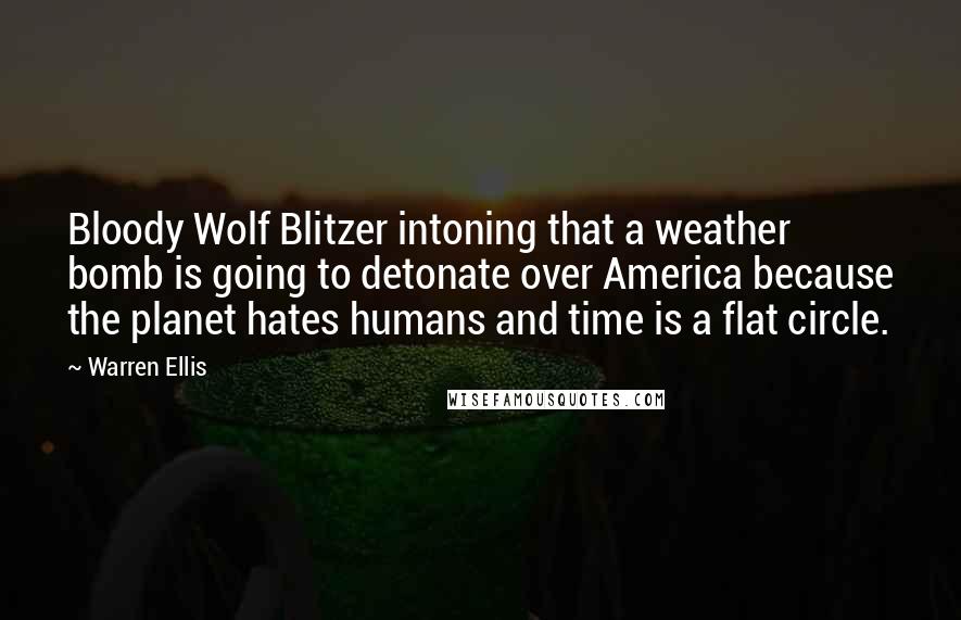 Warren Ellis Quotes: Bloody Wolf Blitzer intoning that a weather bomb is going to detonate over America because the planet hates humans and time is a flat circle.