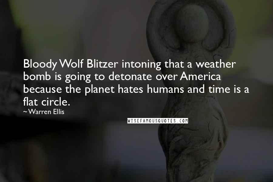 Warren Ellis Quotes: Bloody Wolf Blitzer intoning that a weather bomb is going to detonate over America because the planet hates humans and time is a flat circle.