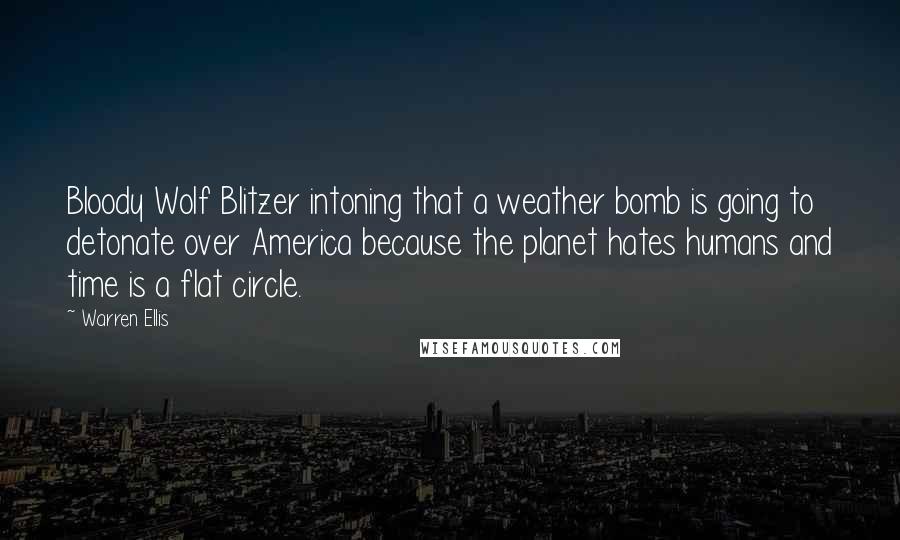 Warren Ellis Quotes: Bloody Wolf Blitzer intoning that a weather bomb is going to detonate over America because the planet hates humans and time is a flat circle.