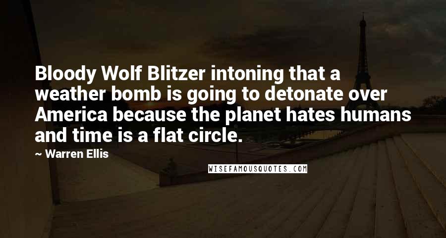 Warren Ellis Quotes: Bloody Wolf Blitzer intoning that a weather bomb is going to detonate over America because the planet hates humans and time is a flat circle.