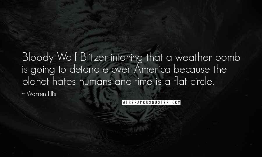 Warren Ellis Quotes: Bloody Wolf Blitzer intoning that a weather bomb is going to detonate over America because the planet hates humans and time is a flat circle.