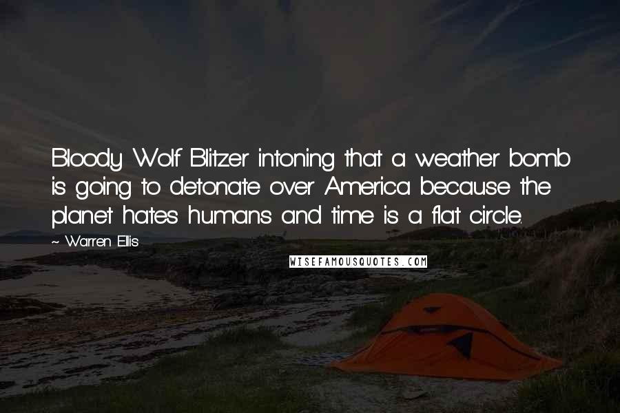 Warren Ellis Quotes: Bloody Wolf Blitzer intoning that a weather bomb is going to detonate over America because the planet hates humans and time is a flat circle.