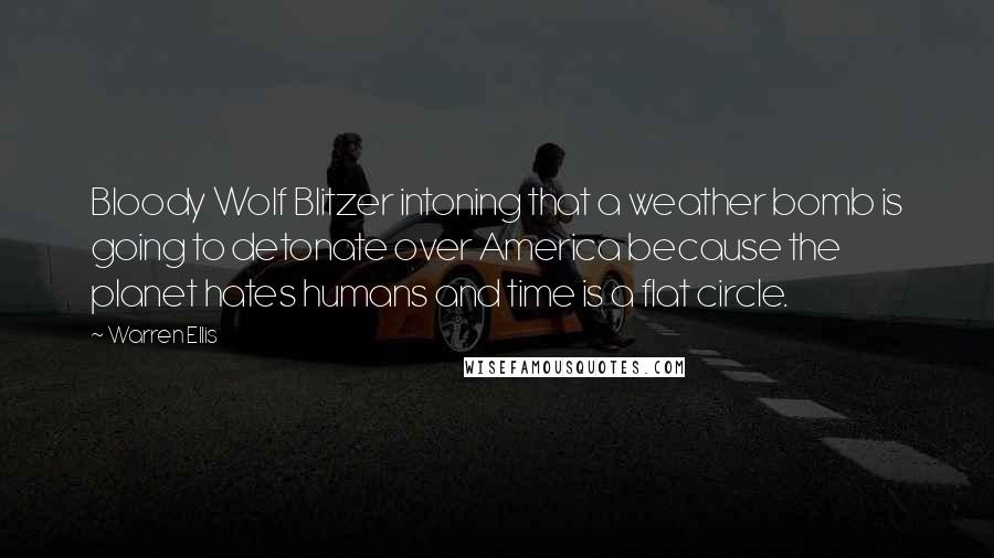 Warren Ellis Quotes: Bloody Wolf Blitzer intoning that a weather bomb is going to detonate over America because the planet hates humans and time is a flat circle.