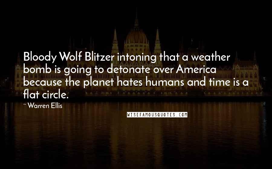 Warren Ellis Quotes: Bloody Wolf Blitzer intoning that a weather bomb is going to detonate over America because the planet hates humans and time is a flat circle.