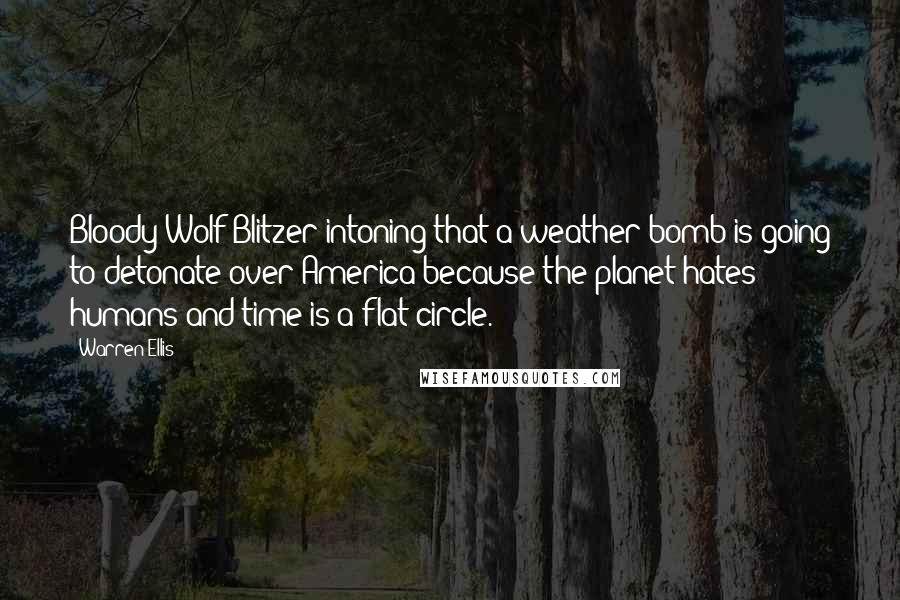 Warren Ellis Quotes: Bloody Wolf Blitzer intoning that a weather bomb is going to detonate over America because the planet hates humans and time is a flat circle.