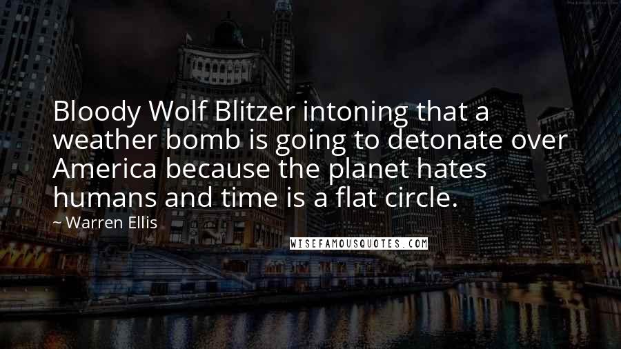 Warren Ellis Quotes: Bloody Wolf Blitzer intoning that a weather bomb is going to detonate over America because the planet hates humans and time is a flat circle.