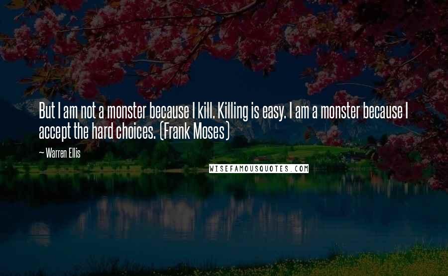 Warren Ellis Quotes: But I am not a monster because I kill. Killing is easy. I am a monster because I accept the hard choices. (Frank Moses)