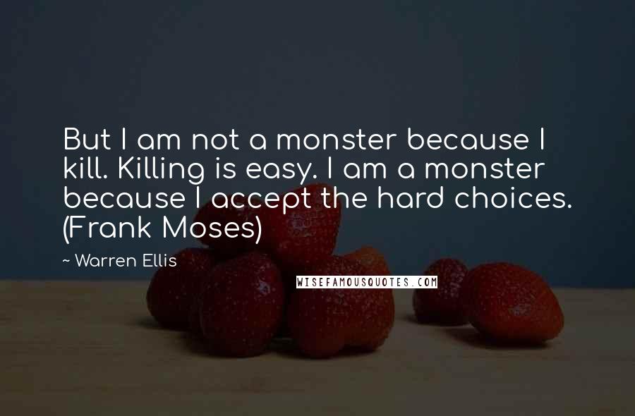 Warren Ellis Quotes: But I am not a monster because I kill. Killing is easy. I am a monster because I accept the hard choices. (Frank Moses)