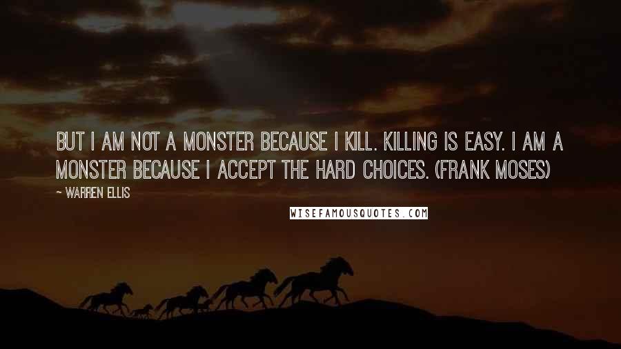 Warren Ellis Quotes: But I am not a monster because I kill. Killing is easy. I am a monster because I accept the hard choices. (Frank Moses)