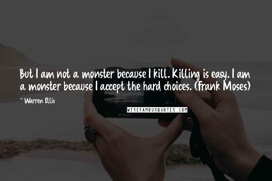 Warren Ellis Quotes: But I am not a monster because I kill. Killing is easy. I am a monster because I accept the hard choices. (Frank Moses)