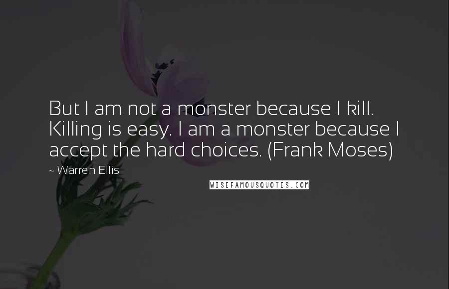 Warren Ellis Quotes: But I am not a monster because I kill. Killing is easy. I am a monster because I accept the hard choices. (Frank Moses)