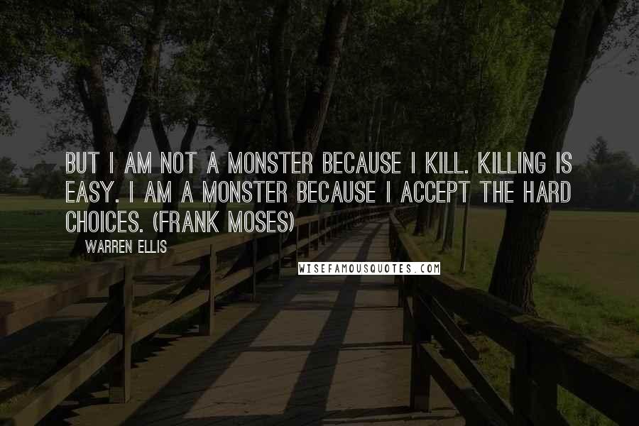 Warren Ellis Quotes: But I am not a monster because I kill. Killing is easy. I am a monster because I accept the hard choices. (Frank Moses)
