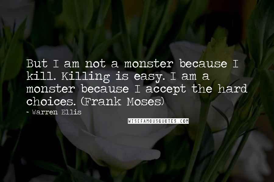 Warren Ellis Quotes: But I am not a monster because I kill. Killing is easy. I am a monster because I accept the hard choices. (Frank Moses)