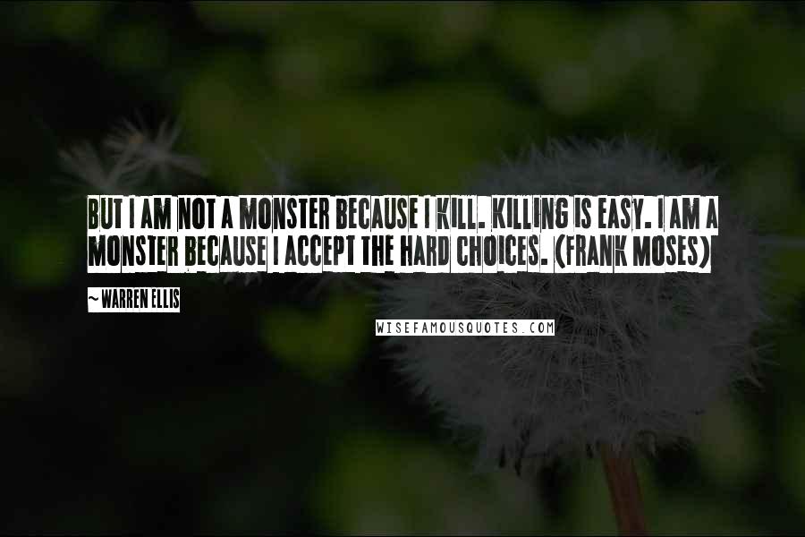 Warren Ellis Quotes: But I am not a monster because I kill. Killing is easy. I am a monster because I accept the hard choices. (Frank Moses)