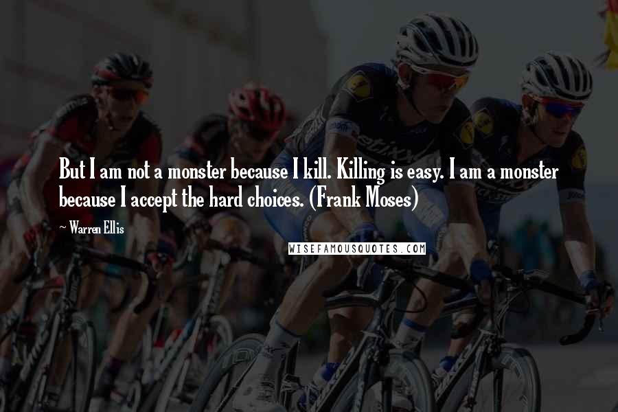 Warren Ellis Quotes: But I am not a monster because I kill. Killing is easy. I am a monster because I accept the hard choices. (Frank Moses)