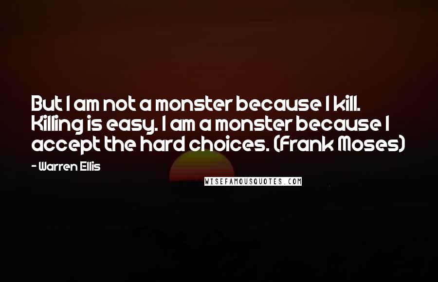 Warren Ellis Quotes: But I am not a monster because I kill. Killing is easy. I am a monster because I accept the hard choices. (Frank Moses)