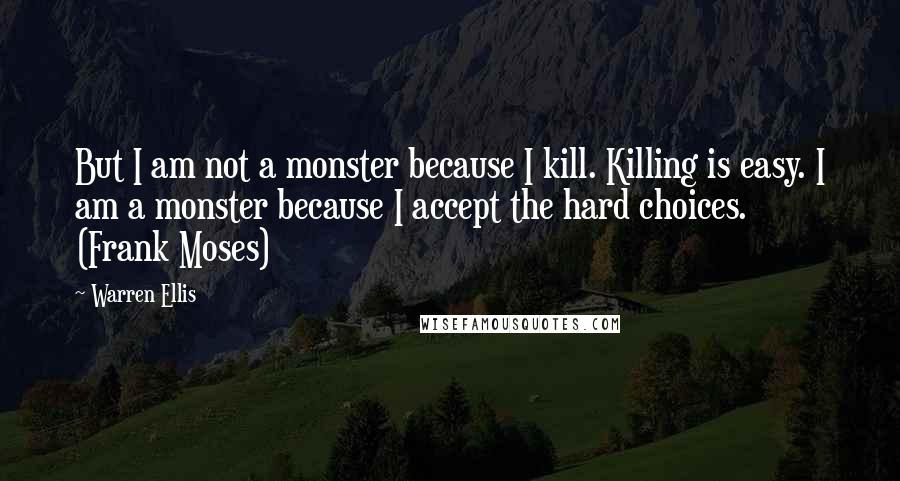 Warren Ellis Quotes: But I am not a monster because I kill. Killing is easy. I am a monster because I accept the hard choices. (Frank Moses)