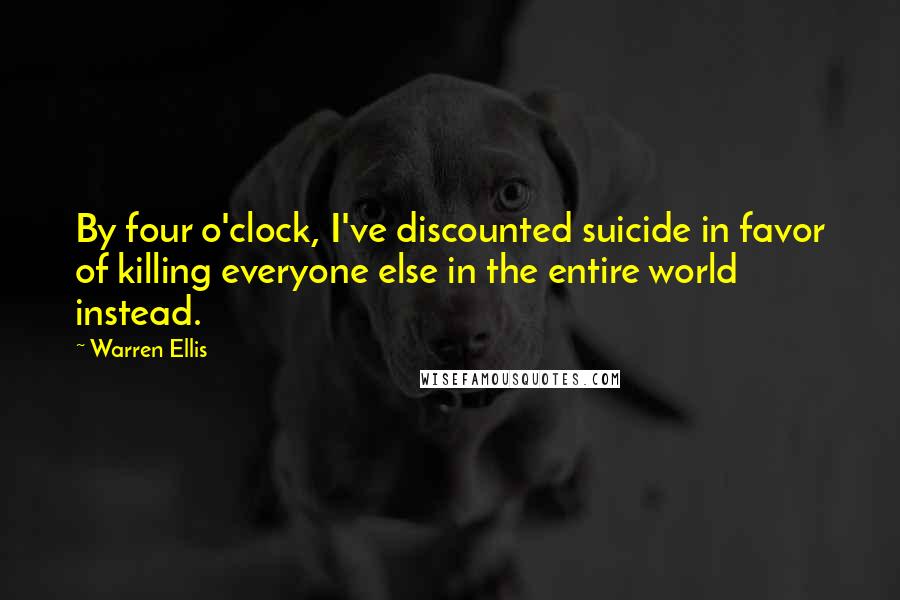 Warren Ellis Quotes: By four o'clock, I've discounted suicide in favor of killing everyone else in the entire world instead.