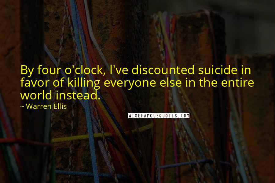 Warren Ellis Quotes: By four o'clock, I've discounted suicide in favor of killing everyone else in the entire world instead.