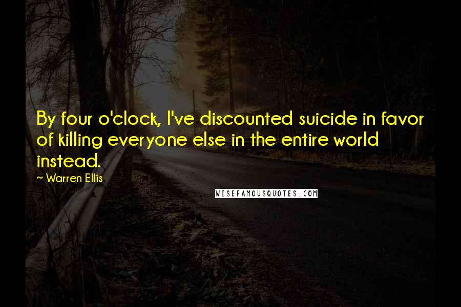 Warren Ellis Quotes: By four o'clock, I've discounted suicide in favor of killing everyone else in the entire world instead.