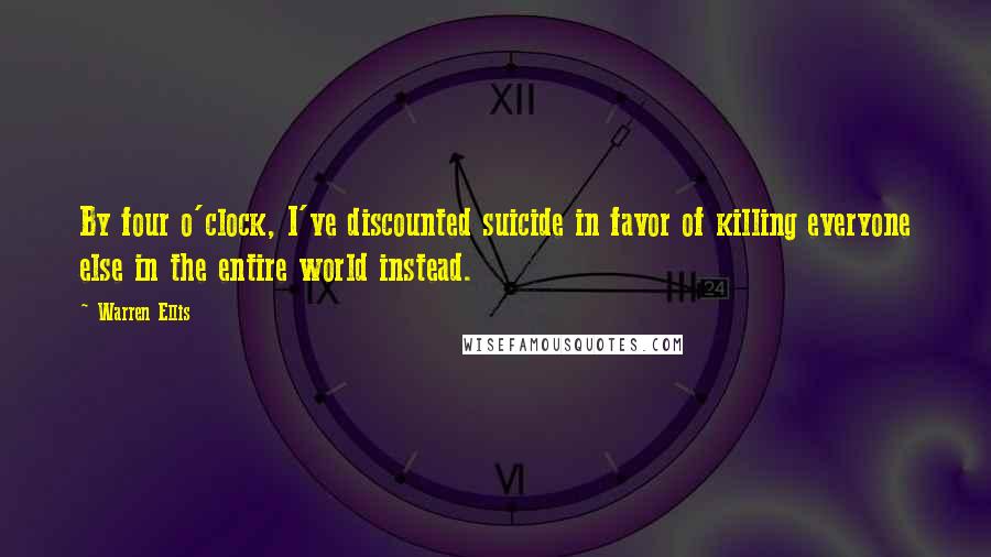 Warren Ellis Quotes: By four o'clock, I've discounted suicide in favor of killing everyone else in the entire world instead.