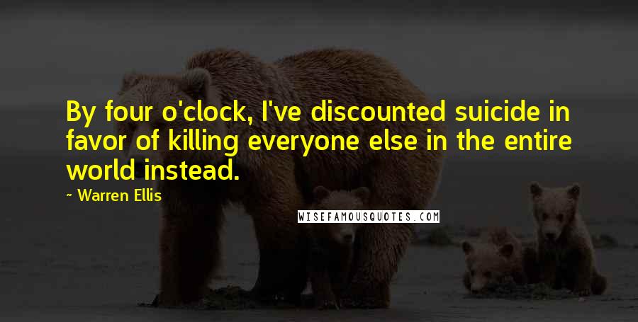 Warren Ellis Quotes: By four o'clock, I've discounted suicide in favor of killing everyone else in the entire world instead.