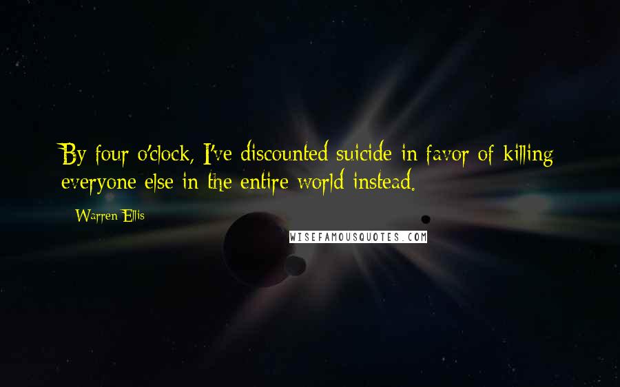 Warren Ellis Quotes: By four o'clock, I've discounted suicide in favor of killing everyone else in the entire world instead.