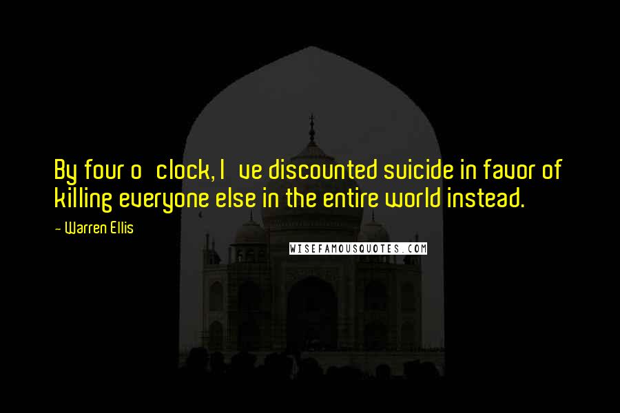 Warren Ellis Quotes: By four o'clock, I've discounted suicide in favor of killing everyone else in the entire world instead.