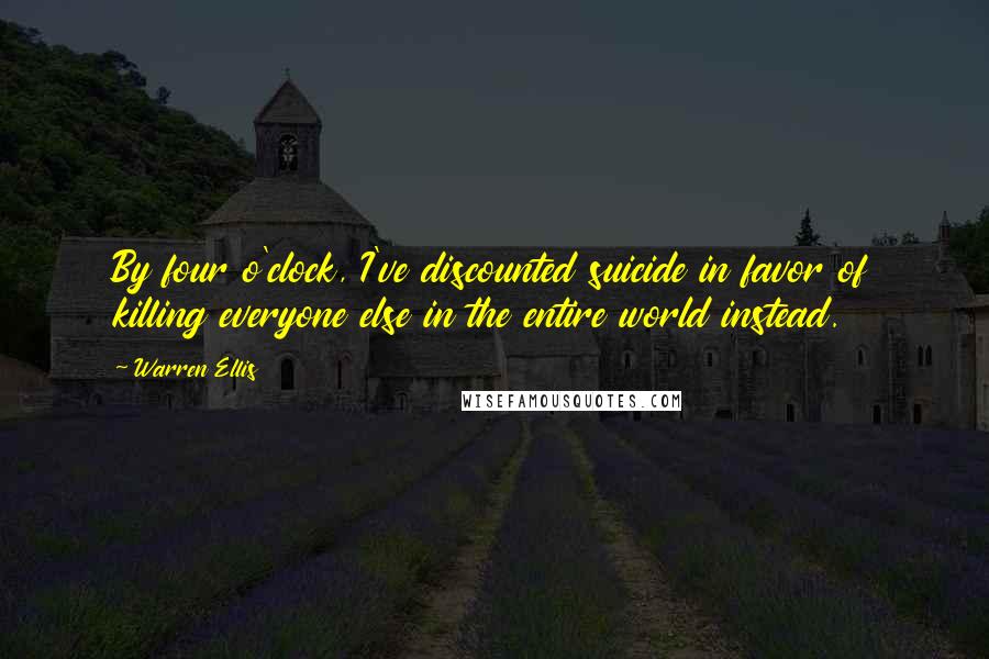 Warren Ellis Quotes: By four o'clock, I've discounted suicide in favor of killing everyone else in the entire world instead.