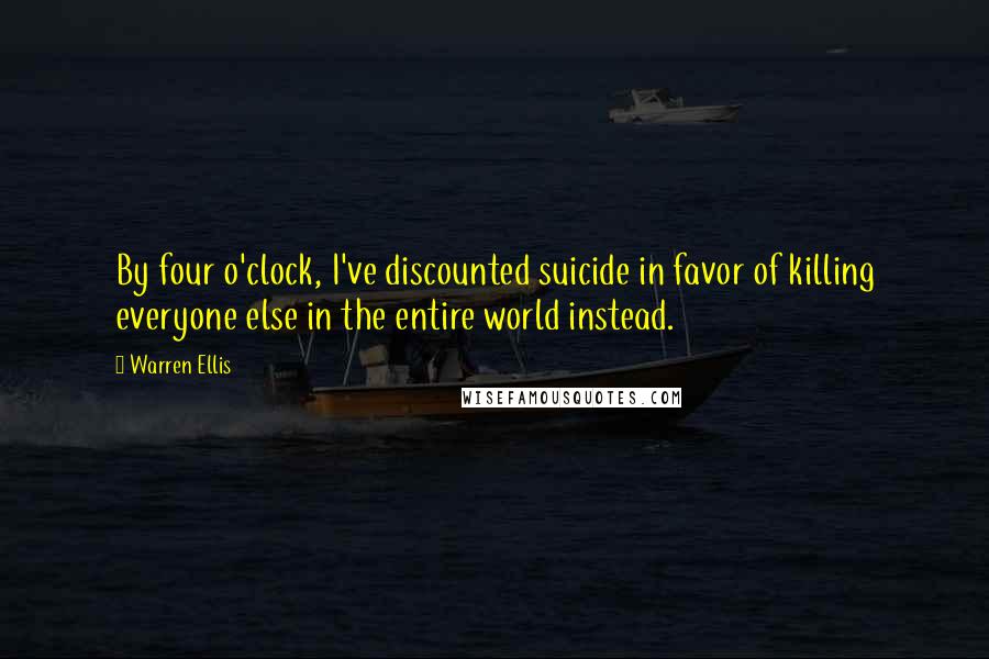 Warren Ellis Quotes: By four o'clock, I've discounted suicide in favor of killing everyone else in the entire world instead.