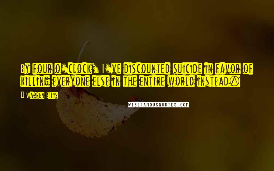 Warren Ellis Quotes: By four o'clock, I've discounted suicide in favor of killing everyone else in the entire world instead.