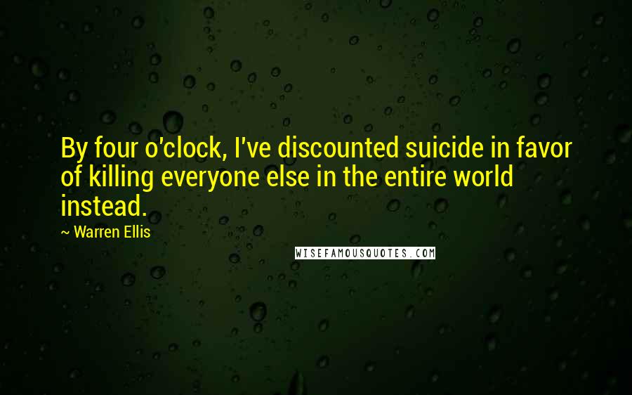 Warren Ellis Quotes: By four o'clock, I've discounted suicide in favor of killing everyone else in the entire world instead.