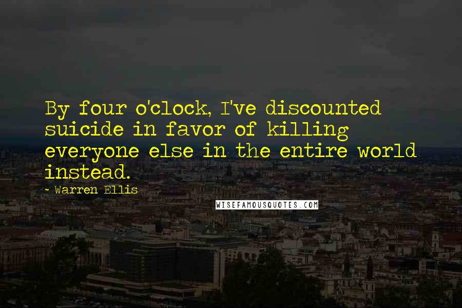 Warren Ellis Quotes: By four o'clock, I've discounted suicide in favor of killing everyone else in the entire world instead.