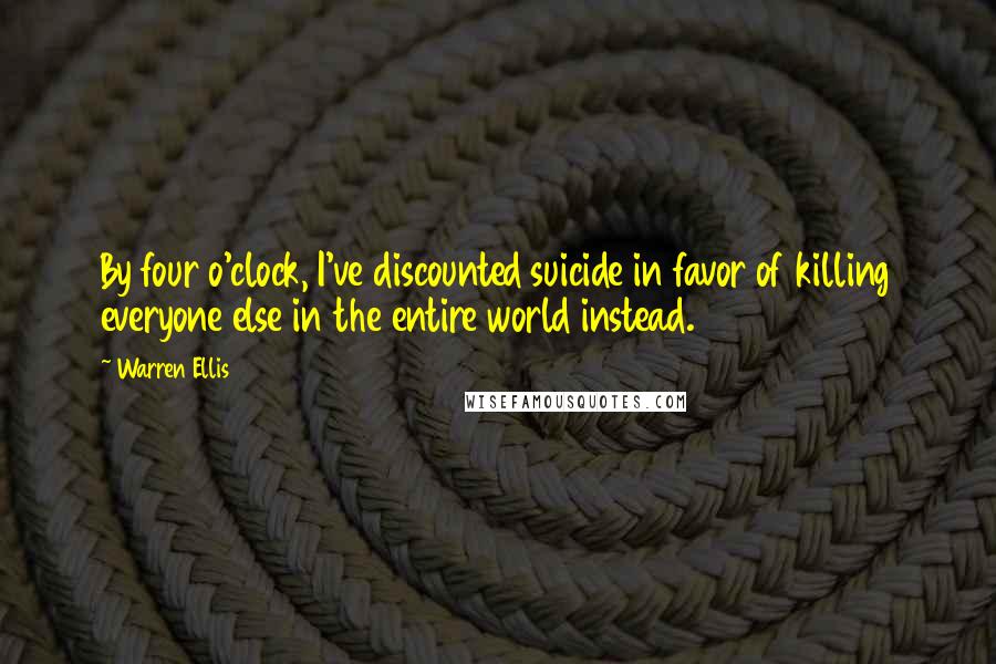 Warren Ellis Quotes: By four o'clock, I've discounted suicide in favor of killing everyone else in the entire world instead.