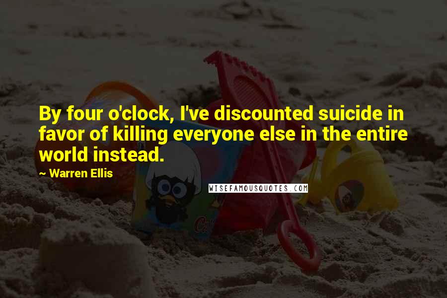 Warren Ellis Quotes: By four o'clock, I've discounted suicide in favor of killing everyone else in the entire world instead.