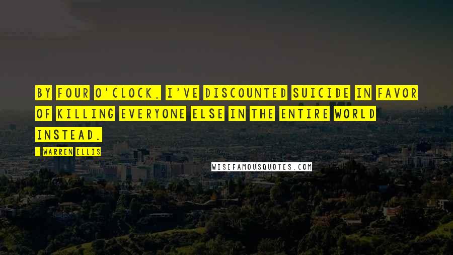 Warren Ellis Quotes: By four o'clock, I've discounted suicide in favor of killing everyone else in the entire world instead.