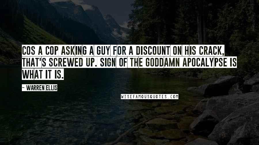 Warren Ellis Quotes: Cos a cop asking a guy for a discount on his crack, that's screwed up. Sign of the goddamn apocalypse is what it is.