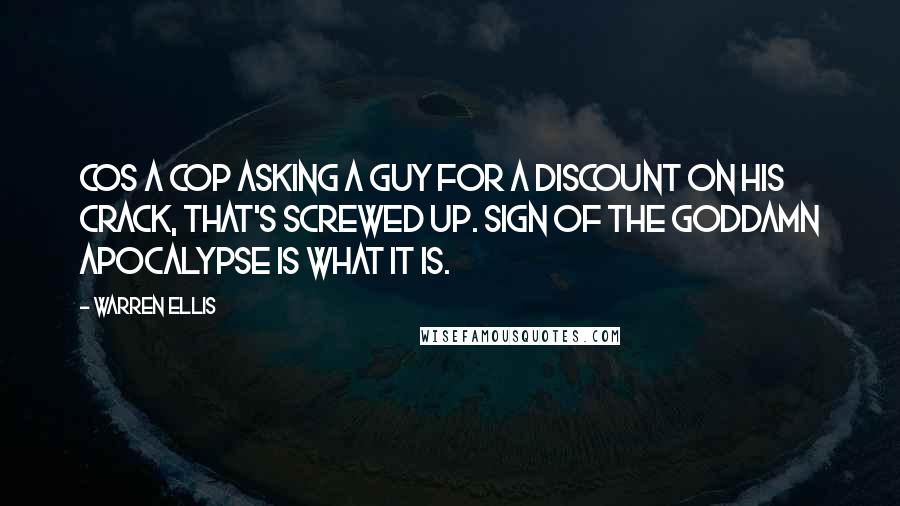 Warren Ellis Quotes: Cos a cop asking a guy for a discount on his crack, that's screwed up. Sign of the goddamn apocalypse is what it is.