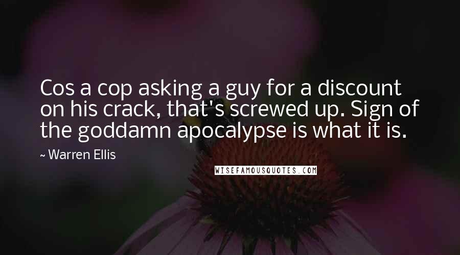 Warren Ellis Quotes: Cos a cop asking a guy for a discount on his crack, that's screwed up. Sign of the goddamn apocalypse is what it is.