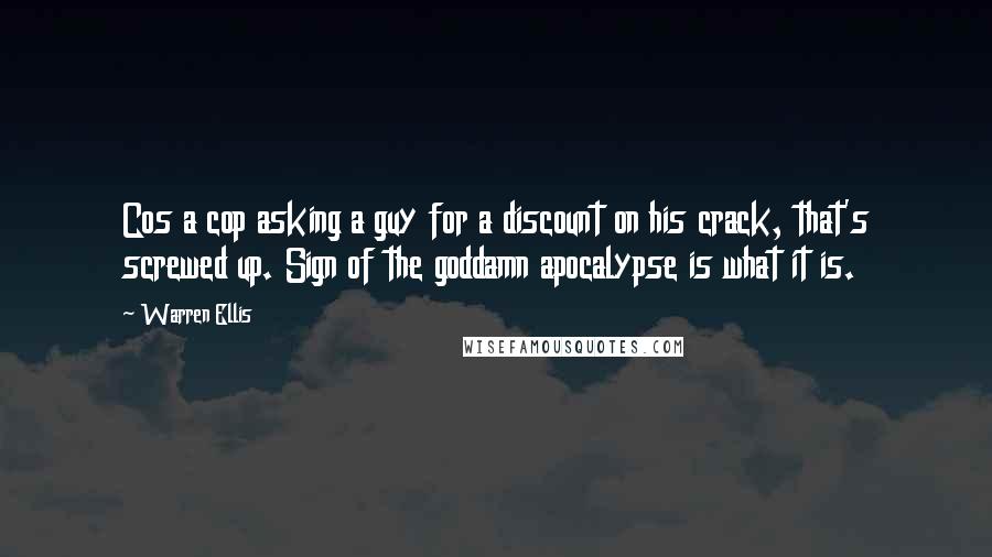 Warren Ellis Quotes: Cos a cop asking a guy for a discount on his crack, that's screwed up. Sign of the goddamn apocalypse is what it is.