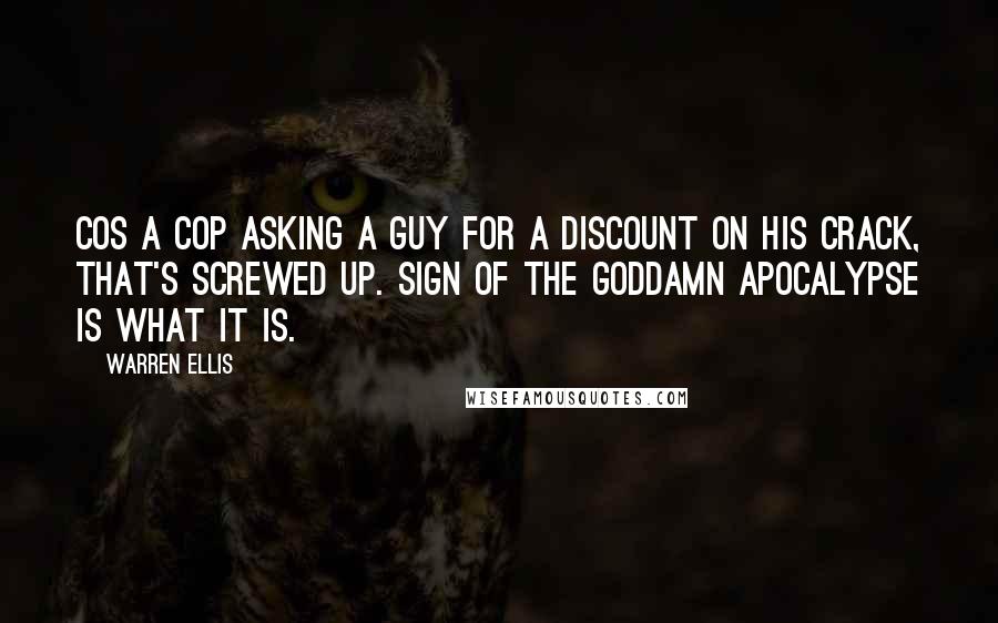 Warren Ellis Quotes: Cos a cop asking a guy for a discount on his crack, that's screwed up. Sign of the goddamn apocalypse is what it is.