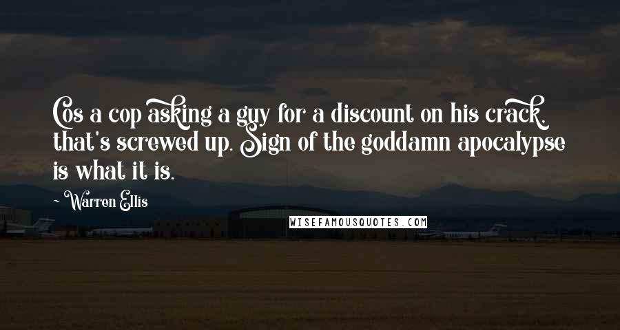 Warren Ellis Quotes: Cos a cop asking a guy for a discount on his crack, that's screwed up. Sign of the goddamn apocalypse is what it is.