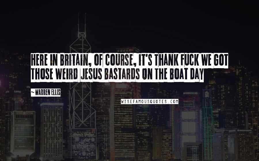 Warren Ellis Quotes: Here in Britain, of course, it's Thank Fuck We Got Those Weird Jesus Bastards On The Boat Day