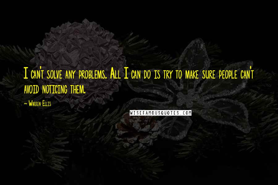 Warren Ellis Quotes: I can't solve any problems. All I can do is try to make sure people can't avoid noticing them.