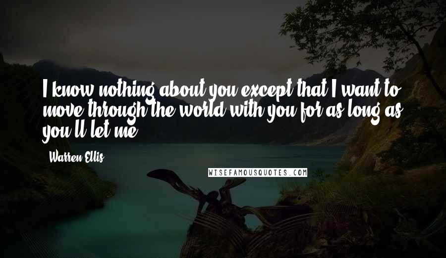 Warren Ellis Quotes: I know nothing about you except that I want to move through the world with you for as long as you'll let me.