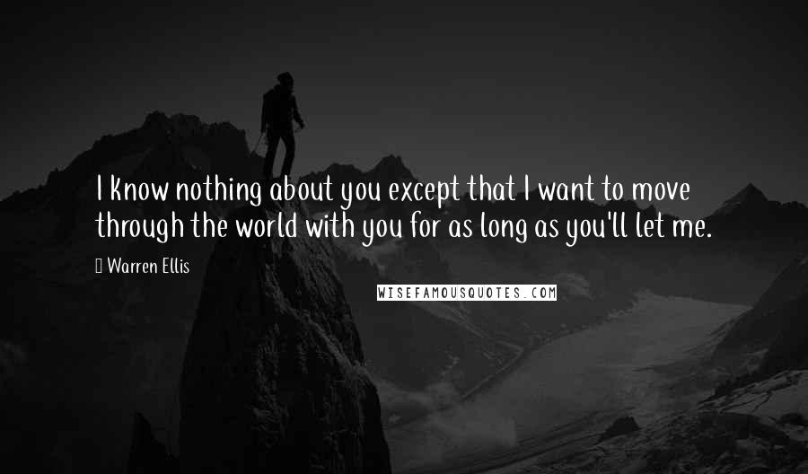 Warren Ellis Quotes: I know nothing about you except that I want to move through the world with you for as long as you'll let me.