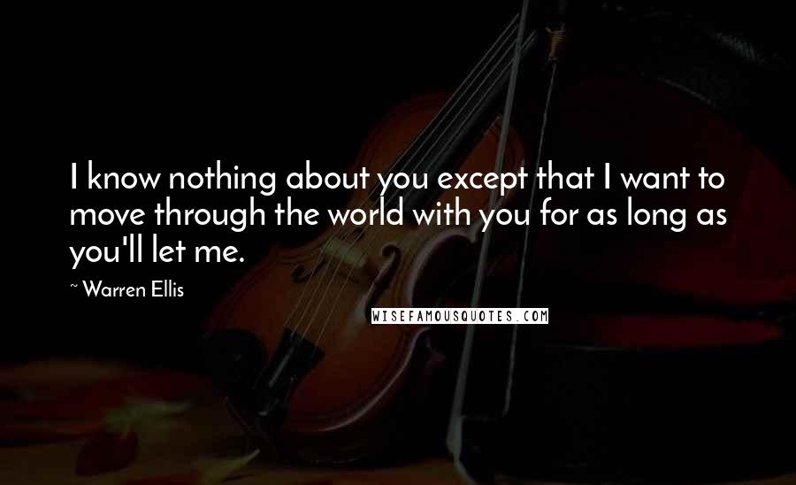 Warren Ellis Quotes: I know nothing about you except that I want to move through the world with you for as long as you'll let me.