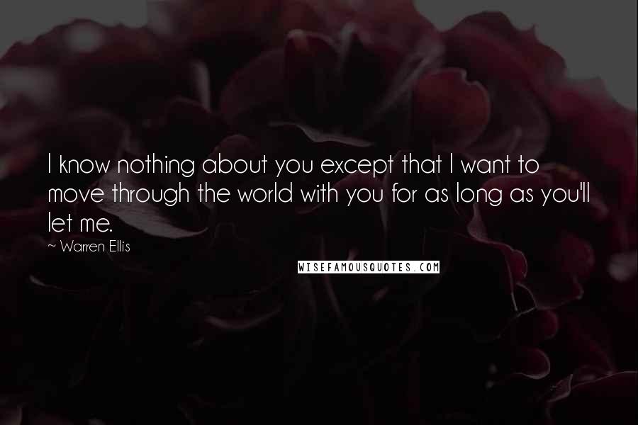 Warren Ellis Quotes: I know nothing about you except that I want to move through the world with you for as long as you'll let me.