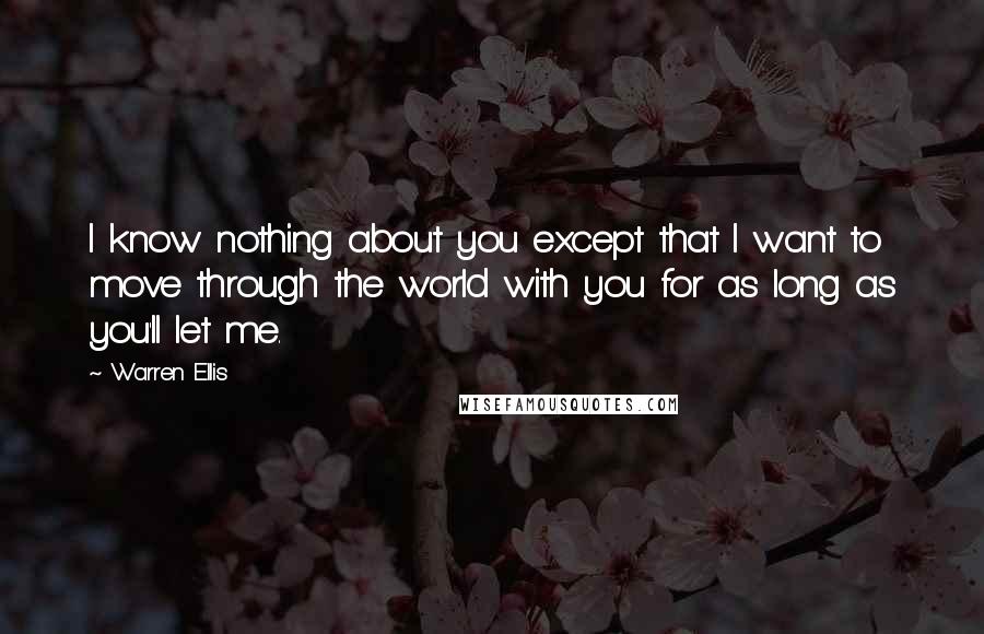 Warren Ellis Quotes: I know nothing about you except that I want to move through the world with you for as long as you'll let me.