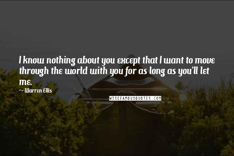 Warren Ellis Quotes: I know nothing about you except that I want to move through the world with you for as long as you'll let me.